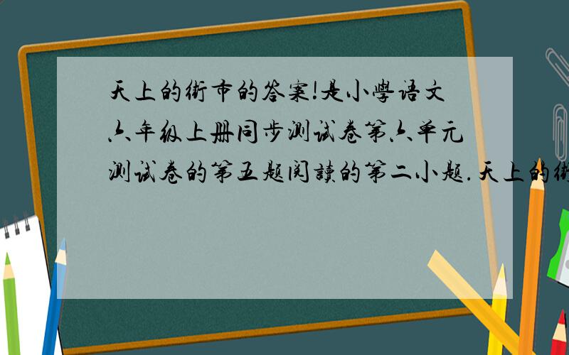 天上的街市的答案!是小学语文六年级上册同步测试卷第六单元测试卷的第五题阅读的第二小题.天上的街市1.第二节诗中有两个“定然”,从这个词中我们能体会到作者怎样的感情?2.诗中写到