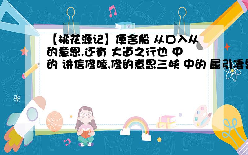 【桃花源记】便舍船 从口入从的意思.还有 大道之行也 中的 讲信修睦,修的意思三峡 中的 属引凄异 的意思