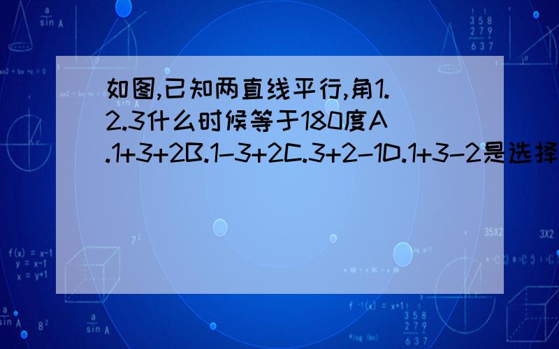 如图,已知两直线平行,角1.2.3什么时候等于180度A.1+3+2B.1-3+2C.3+2-1D.1+3-2是选择B还是C?是不是D？