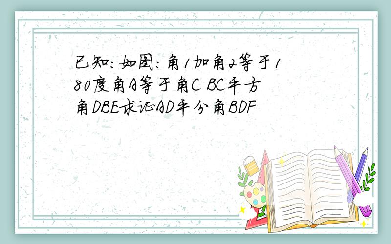 已知:如图:角1加角2等于180度角A等于角C BC平方角DBE求证AD平分角BDF