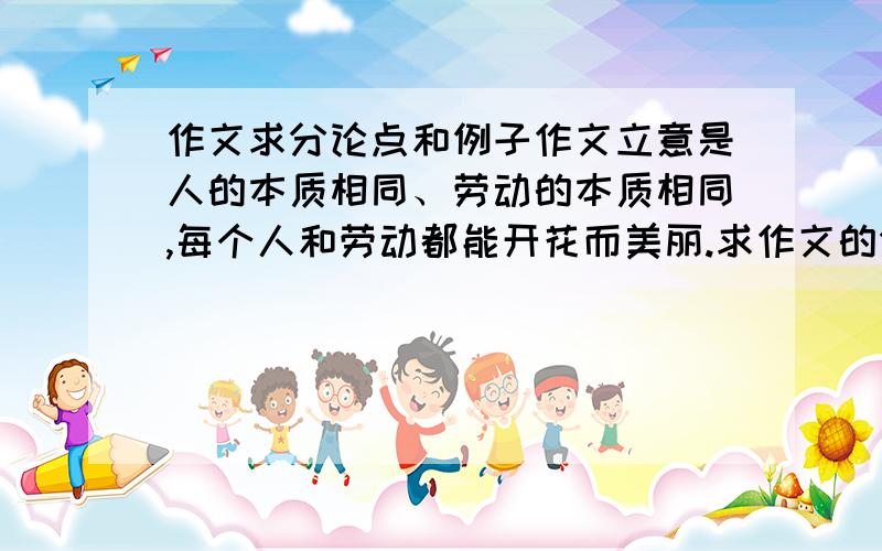 作文求分论点和例子作文立意是人的本质相同、劳动的本质相同,每个人和劳动都能开花而美丽.求作文的分论点和例子,麻烦例子详细点……好的可追分.