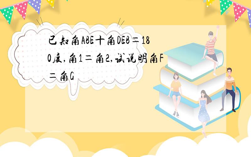 已知角ABE十角DEB＝180度,角1＝角2,试说明角F＝角G