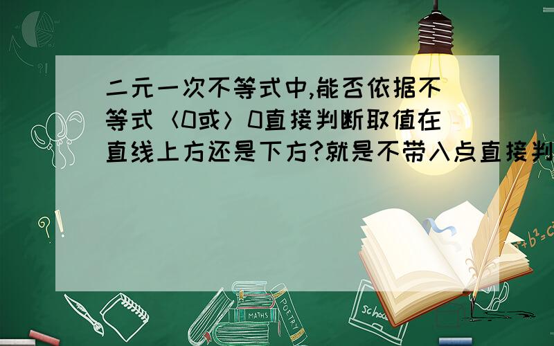 二元一次不等式中,能否依据不等式＜0或＞0直接判断取值在直线上方还是下方?就是不带入点直接判断的.