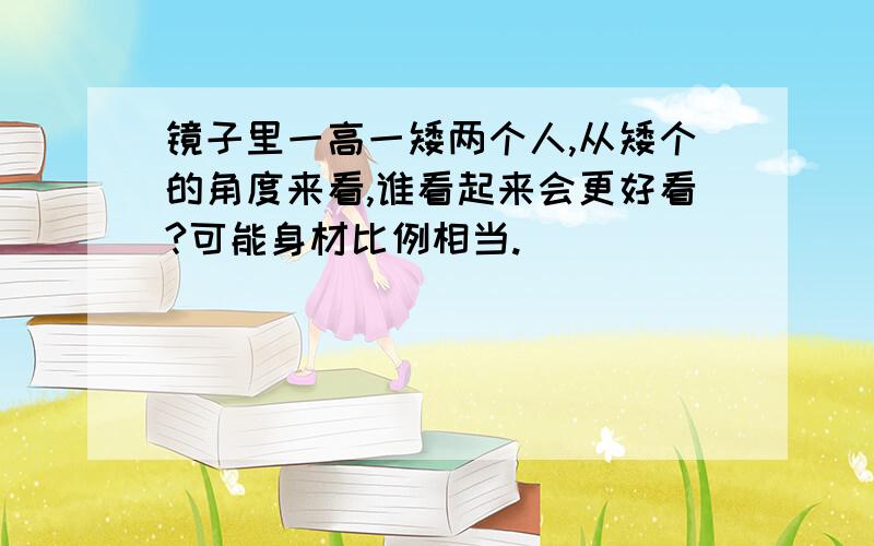 镜子里一高一矮两个人,从矮个的角度来看,谁看起来会更好看?可能身材比例相当.