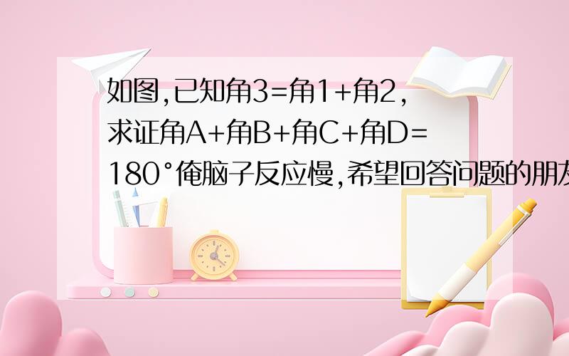 如图,已知角3=角1+角2,求证角A+角B+角C+角D=180°俺脑子反应慢,希望回答问题的朋友可以解释方便简单的过程,一定要是因为、所以的格式.答好了加多分!