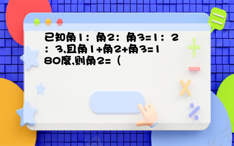 已知角1：角2：角3=1：2：3,且角1+角2+角3=180度,则角2=（