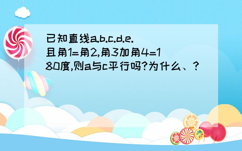 已知直线a.b.c.d.e.且角1=角2,角3加角4=180度,则a与c平行吗?为什么、?