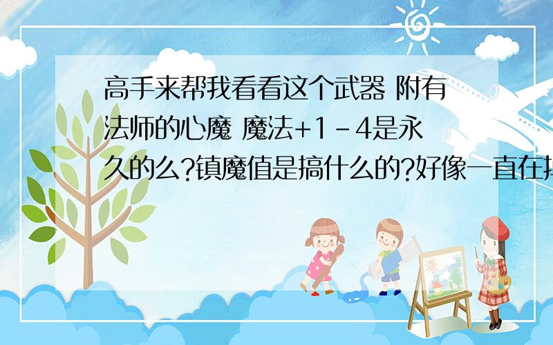 高手来帮我看看这个武器 附有法师的心魔 魔法+1-4是永久的么?镇魔值是搞什么的?好像一直在掉啊~