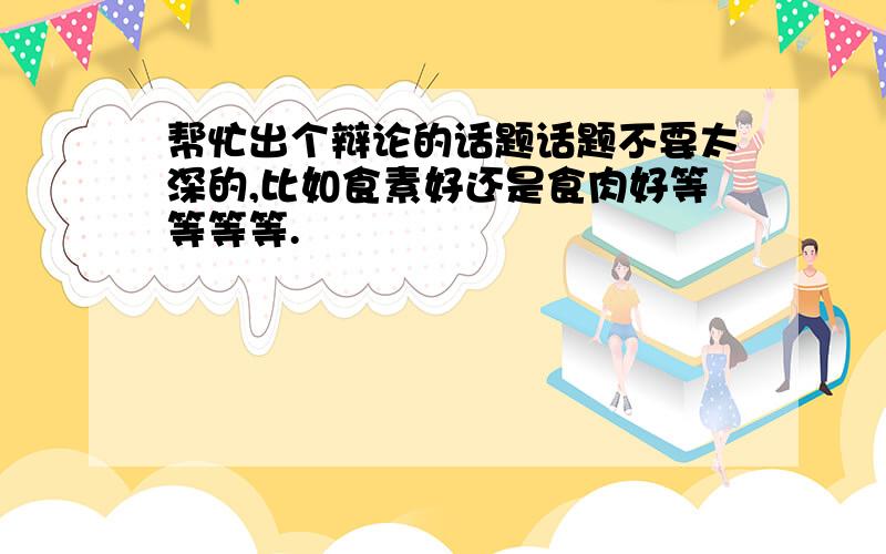 帮忙出个辩论的话题话题不要太深的,比如食素好还是食肉好等等等等.