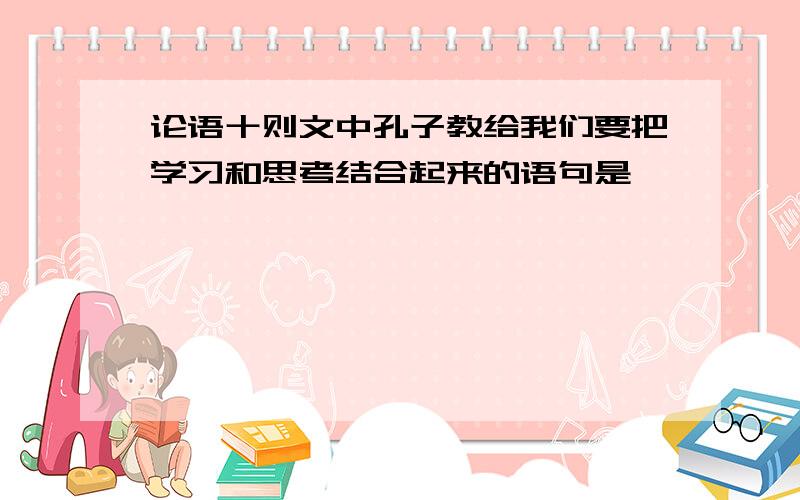 论语十则文中孔子教给我们要把学习和思考结合起来的语句是