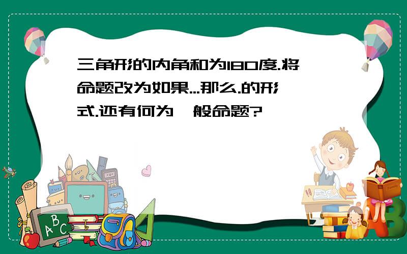 三角形的内角和为180度.将命题改为如果...那么.的形式.还有何为一般命题?