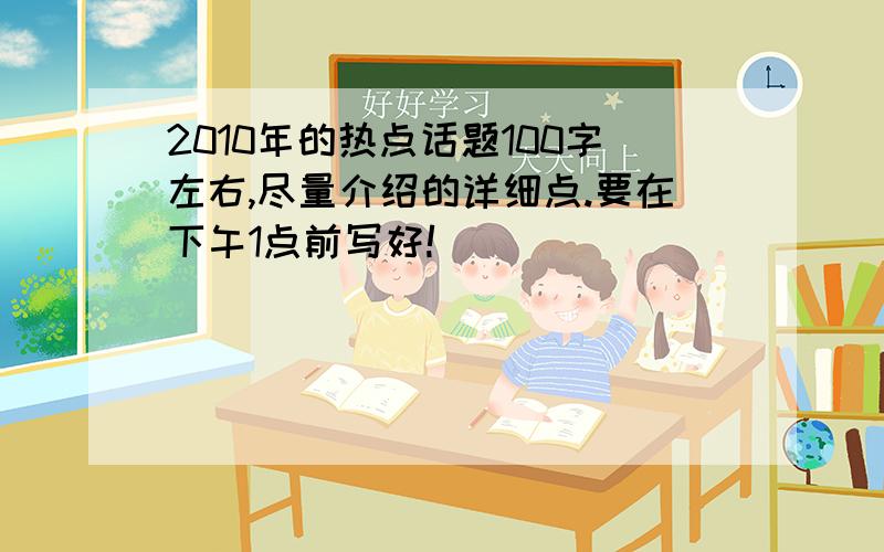 2010年的热点话题100字左右,尽量介绍的详细点.要在下午1点前写好!