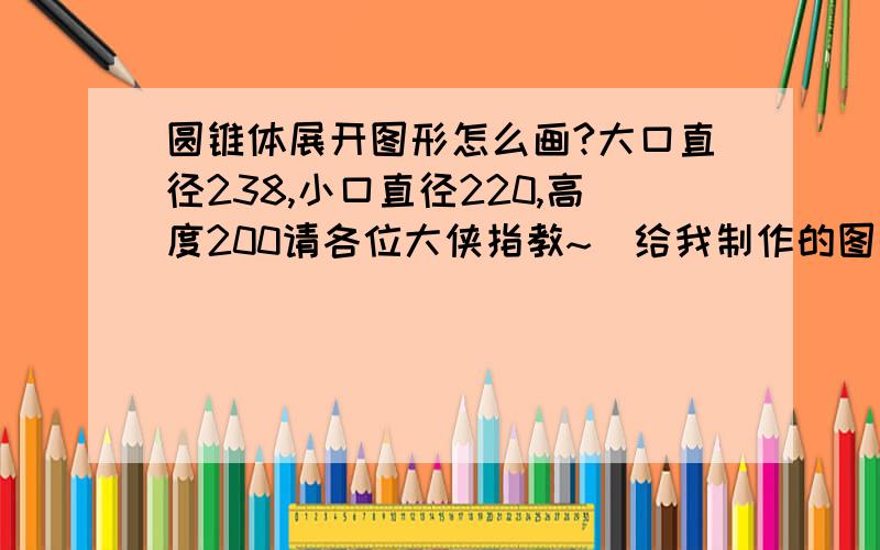 圆锥体展开图形怎么画?大口直径238,小口直径220,高度200请各位大侠指教~`给我制作的图形可以吗?