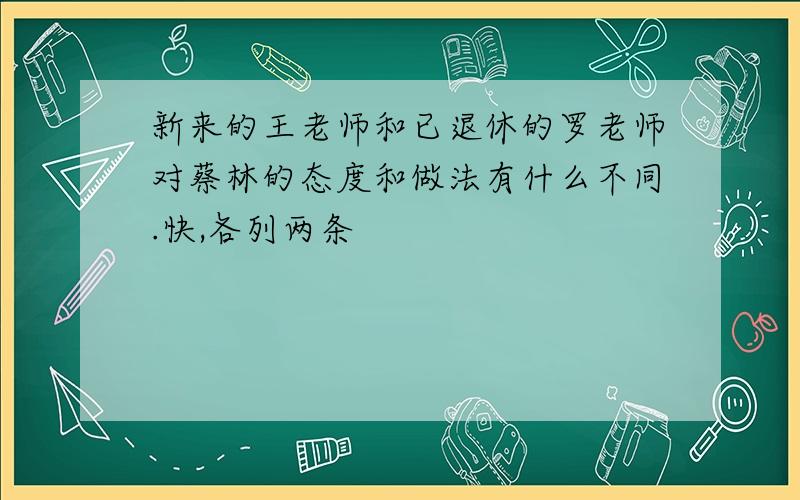 新来的王老师和已退休的罗老师对蔡林的态度和做法有什么不同.快,各列两条