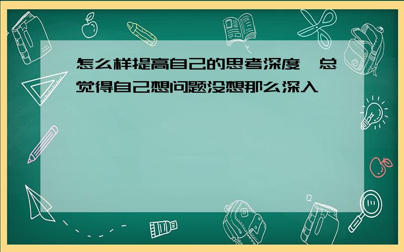 怎么样提高自己的思考深度,总觉得自己想问题没想那么深入