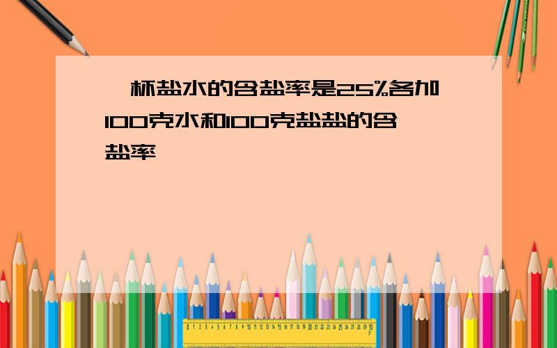 一杯盐水的含盐率是25%各加100克水和100克盐盐的含盐率