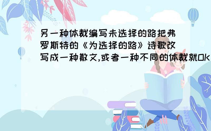 另一种体裁编写未选择的路把弗罗斯特的《为选择的路》诗歌改写成一种散文,或者一种不同的体裁就OK了~10分钟之内回复