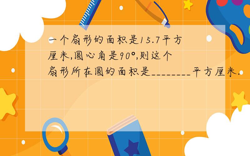 一个扇形的面积是15.7平方厘米,圆心角是90°,则这个扇形所在圆的面积是________平方厘米.