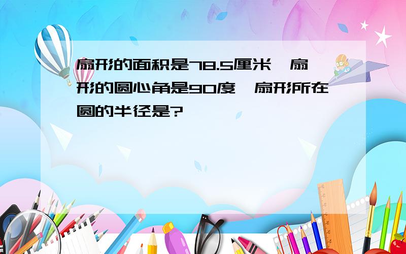 扇形的面积是78.5厘米,扇形的圆心角是90度,扇形所在圆的半径是?