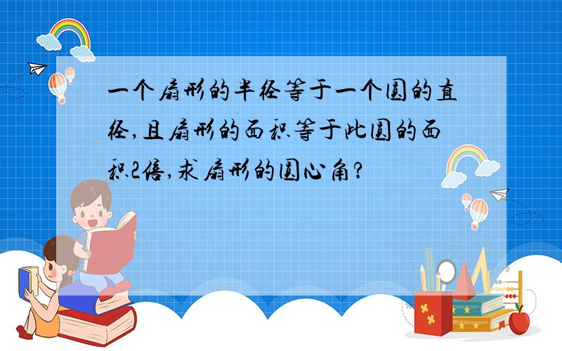 一个扇形的半径等于一个圆的直径,且扇形的面积等于此圆的面积2倍,求扇形的圆心角?