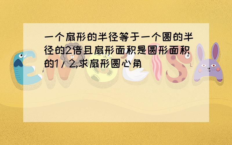 一个扇形的半径等于一个圆的半径的2倍且扇形面积是圆形面积的1/2,求扇形圆心角