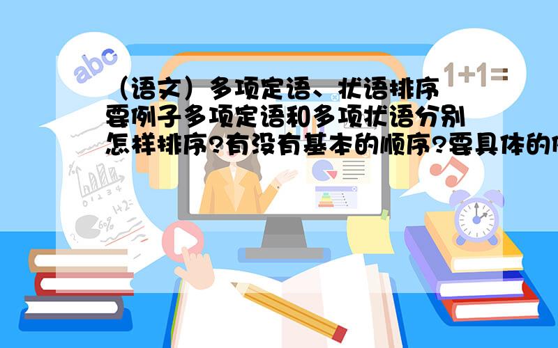 （语文）多项定语、状语排序 要例子多项定语和多项状语分别怎样排序?有没有基本的顺序?要具体的例子 要详细的顺序