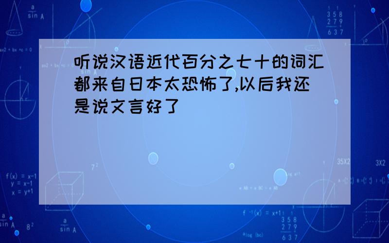 听说汉语近代百分之七十的词汇都来自日本太恐怖了,以后我还是说文言好了