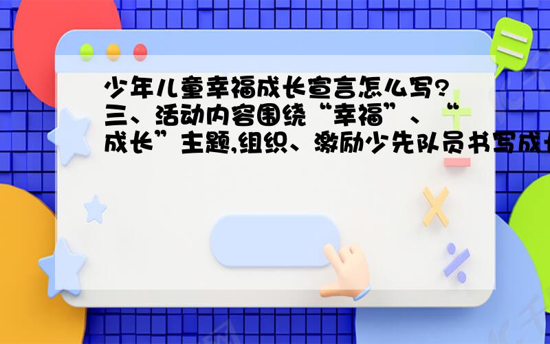 少年儿童幸福成长宣言怎么写?三、活动内容围绕“幸福”、“成长”主题,组织、激励少先队员书写成长宣言,用简短的话描绘自己在理想追求、安全健康、家庭生活、交往与发展等方面的认