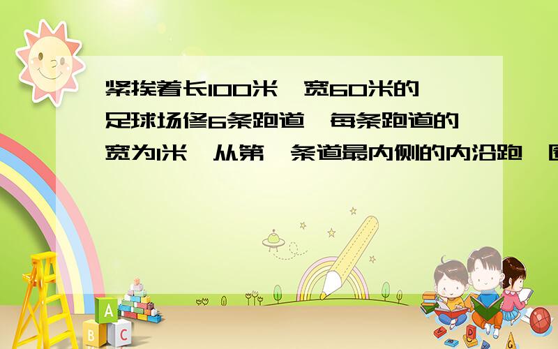 紧挨着长100米,宽60米的足球场修6条跑道,每条跑道的宽为1米,从第一条道最内侧的内沿跑一圈是多少米第二圈呢.要给6条跑道铺塑胶,每平方米价格是200元,一共需要多少元.