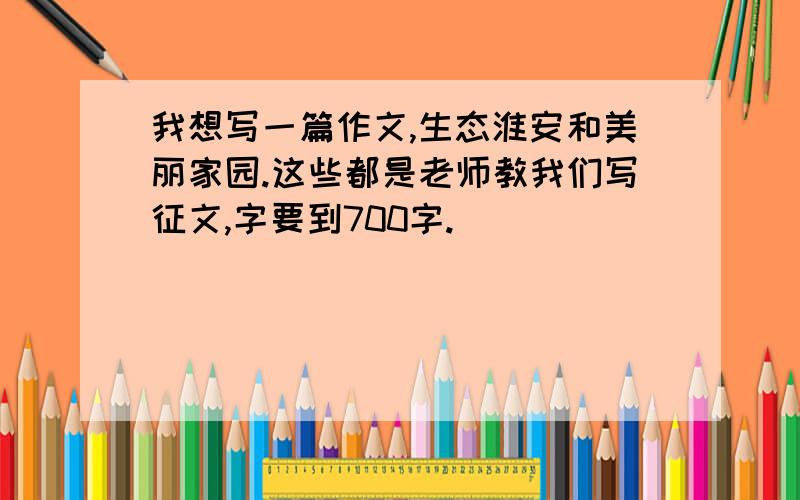 我想写一篇作文,生态淮安和美丽家园.这些都是老师教我们写征文,字要到700字.