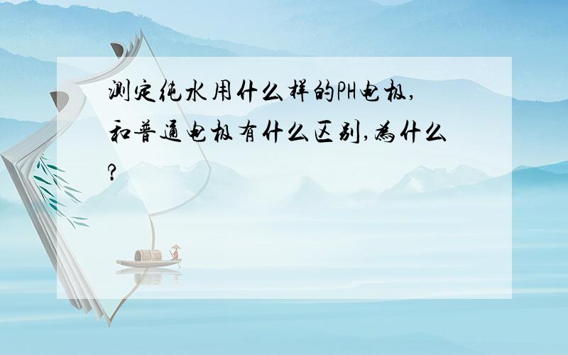 测定纯水用什么样的PH电极,和普通电极有什么区别,为什么?