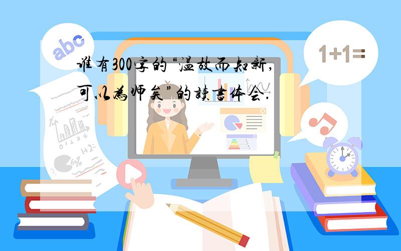 谁有300字的“温故而知新,可以为师矣”的读书体会.