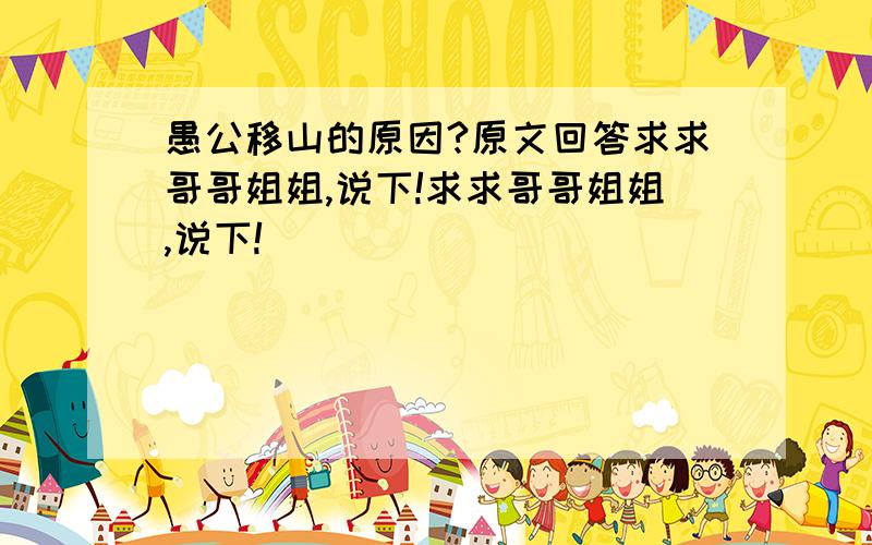 愚公移山的原因?原文回答求求哥哥姐姐,说下!求求哥哥姐姐,说下!