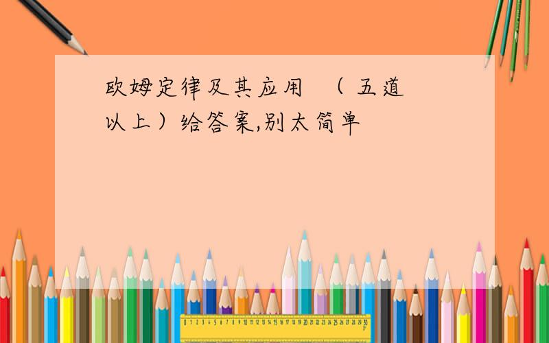 欧姆定律及其应用  （ 五道以上）给答案,别太简单