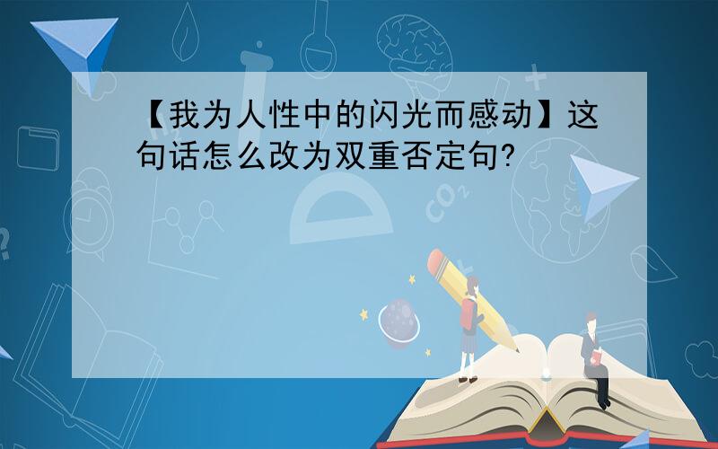 【我为人性中的闪光而感动】这句话怎么改为双重否定句?