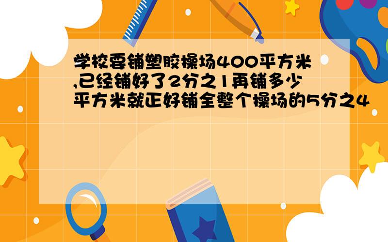 学校要铺塑胶操场400平方米,已经铺好了2分之1再铺多少平方米就正好铺全整个操场的5分之4