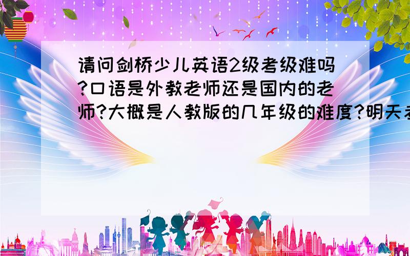 请问剑桥少儿英语2级考级难吗?口语是外教老师还是国内的老师?大概是人教版的几年级的难度?明天考应该复习些什么?