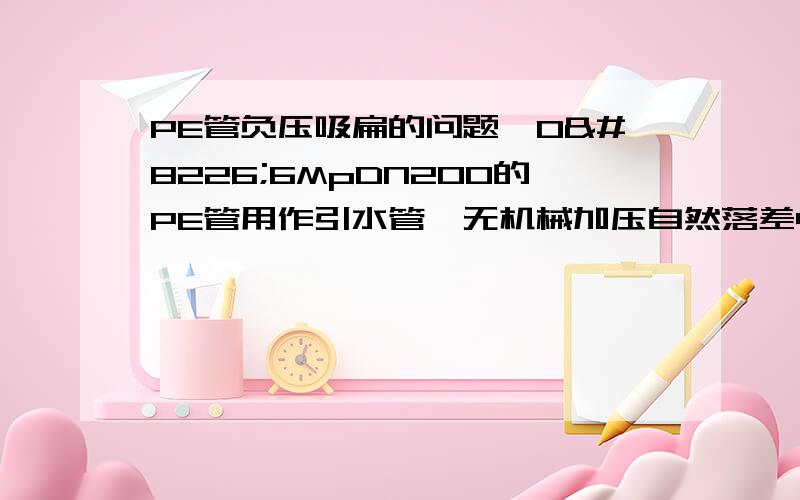 PE管负压吸扁的问题,0•6MpDN200的PE管用作引水管,无机械加压自然落差40米,管线长度1350米,通水后关闭阀门发现十几处管子压扁.请问是管子质量问题还是厂家所说的未安装排气阀引起的?安