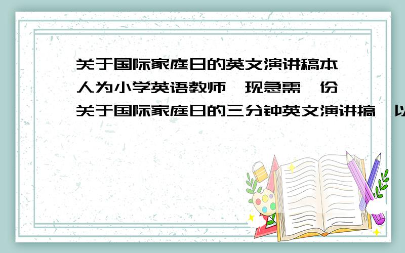 关于国际家庭日的英文演讲稿本人为小学英语教师,现急需一份关于国际家庭日的三分钟英文演讲搞,以及两分钟的英文自我介绍,望给予帮助,