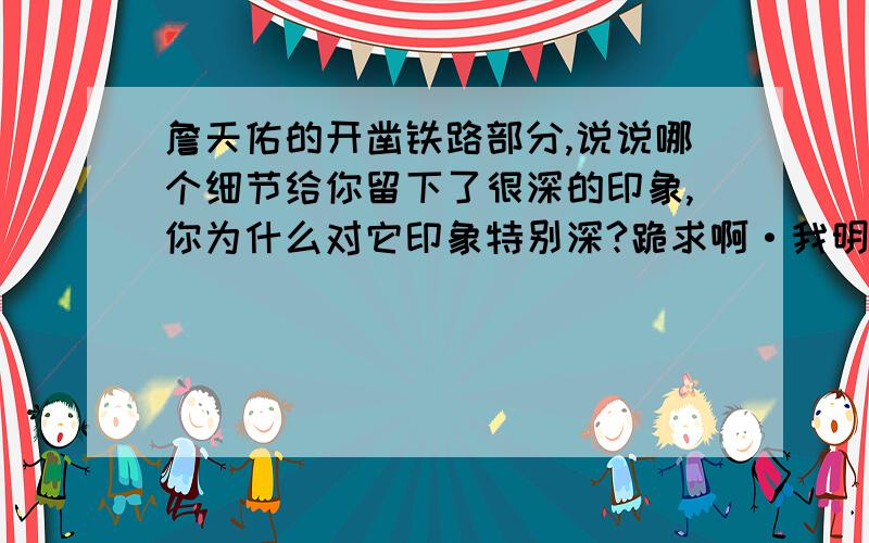 詹天佑的开凿铁路部分,说说哪个细节给你留下了很深的印象,你为什么对它印象特别深?跪求啊·我明天要啊·答得好我追分,