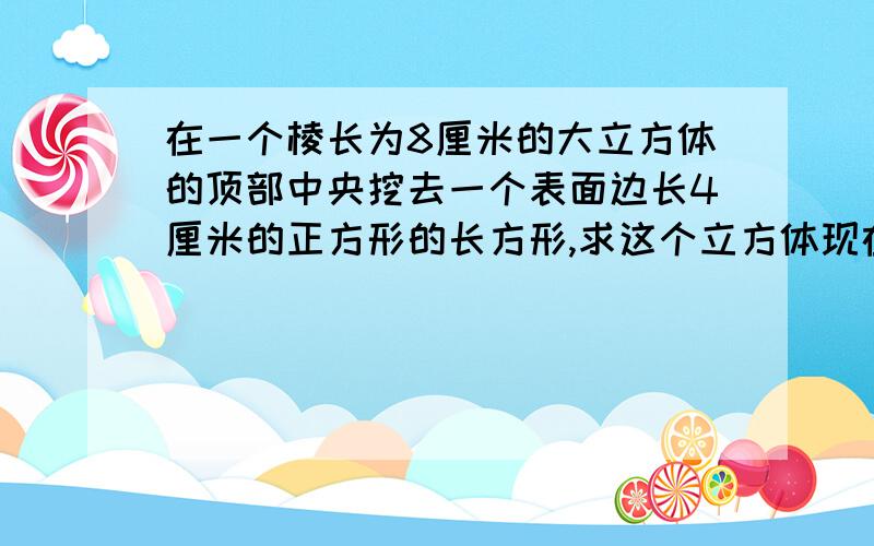 在一个棱长为8厘米的大立方体的顶部中央挖去一个表面边长4厘米的正方形的长方形,求这个立方体现在的表面