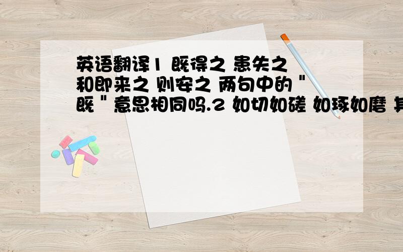 英语翻译1 既得之 患失之 和即来之 则安之 两句中的＂既＂意思相同吗.2 如切如磋 如琢如磨 其斯之谓与.中的 其斯之谓与.这五个字分别怎么解释?.3.加之以师旅 因之以饥馑.是状后 以师旅加