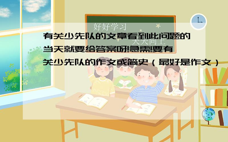 有关少先队的文章看到此问题的当天就要给答案呀!急需!要有关少先队的作文或简史（最好是作文）,不要红领巾的故事之类的.急求呀!