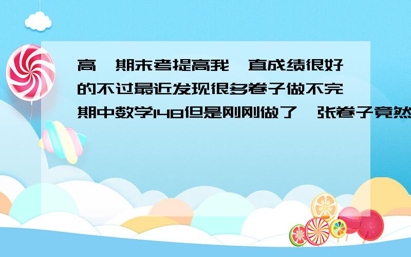 高一期末考提高我一直成绩很好的不过最近发现很多卷子做不完期中数学148但是刚刚做了一张卷子竟然没做完我一直都很认真听讲的怎么样复习呢?