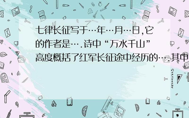 七律长征写于…年…月…日,它的作者是….诗中“万水千山”高度概括了红军长征途中经历的….其中“千山”代表是…、…、…；“万水”代表是…、….