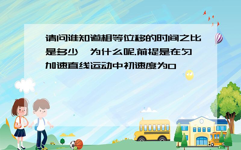 请问谁知道相等位移的时间之比是多少,为什么呢.前提是在匀加速直线运动中初速度为0