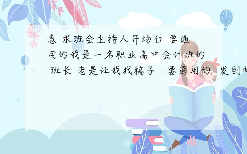 急 求班会主持人开场白 要通用的我是一名职业高中会计班的 班长 老是让我找稿子   要通用的  发到邮箱 985386186@qq.com