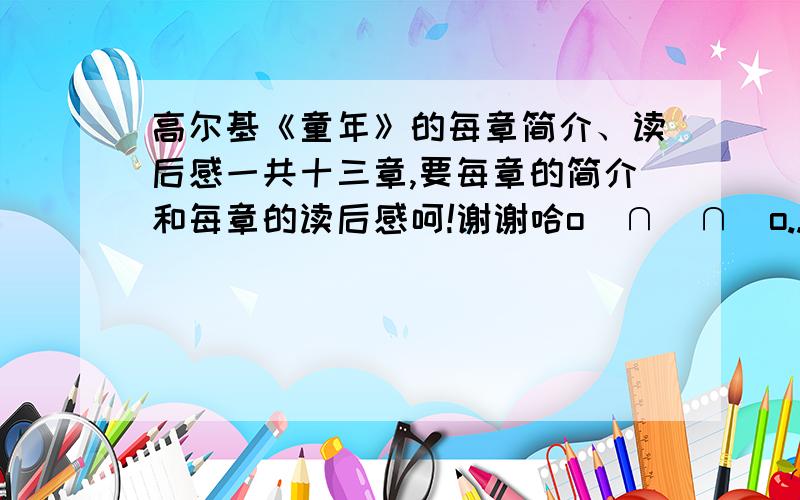 高尔基《童年》的每章简介、读后感一共十三章,要每章的简介和每章的读后感呵!谢谢哈o(∩_∩)o...