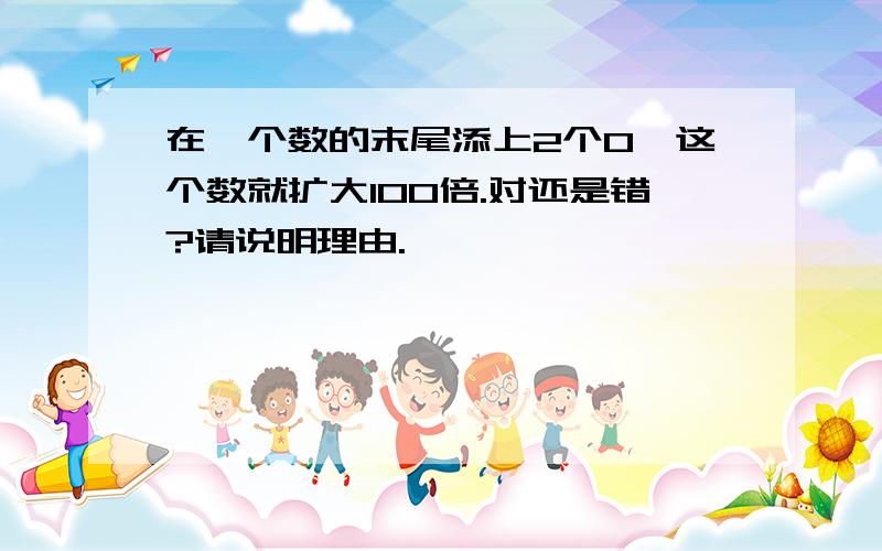 在一个数的末尾添上2个0,这个数就扩大100倍.对还是错?请说明理由.