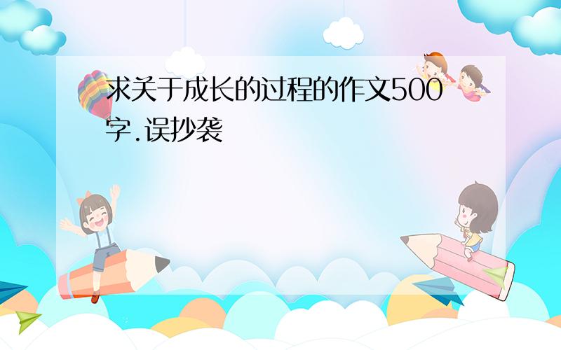 求关于成长的过程的作文500字.误抄袭